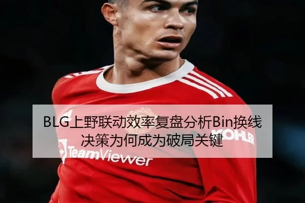 BLG上野联动效率复盘分析Bin换线决策为何成为破局关键